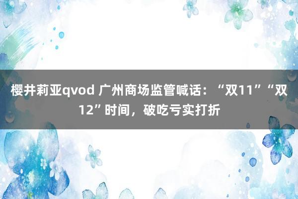 樱井莉亚qvod 广州商场监管喊话：“双11”“双12”时间，破吃亏实打折