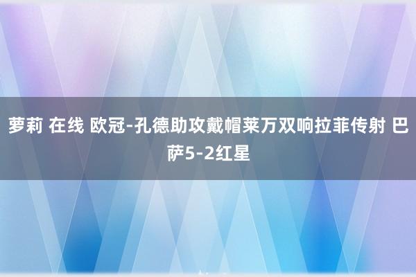 萝莉 在线 欧冠-孔德助攻戴帽莱万双响拉菲传射 巴萨5-2红星