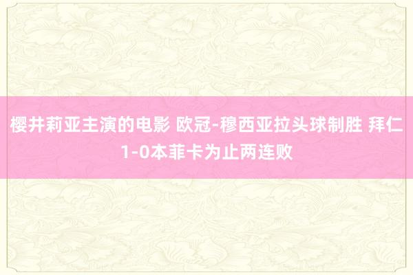 樱井莉亚主演的电影 欧冠-穆西亚拉头球制胜 拜仁1-0本菲卡为止两连败