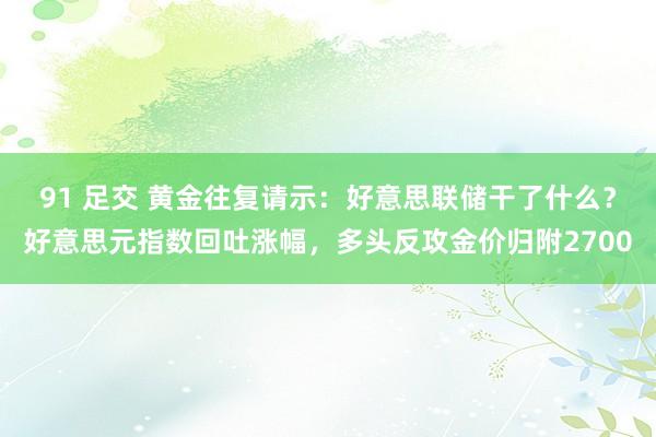 91 足交 黄金往复请示：好意思联储干了什么？好意思元指数回吐涨幅，多头反攻金价归附2700