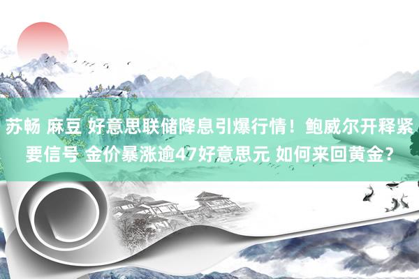 苏畅 麻豆 好意思联储降息引爆行情！鲍威尔开释紧要信号 金价暴涨逾47好意思元 如何来回黄金？