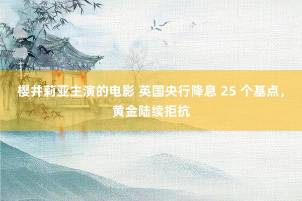 樱井莉亚主演的电影 英国央行降息 25 个基点，黄金陆续拒抗