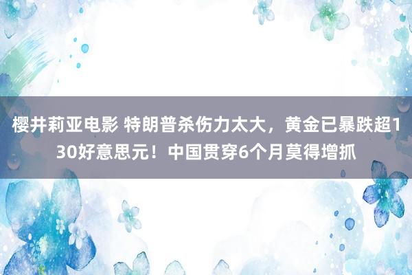 樱井莉亚电影 特朗普杀伤力太大，黄金已暴跌超130好意思元！中国贯穿6个月莫得增抓