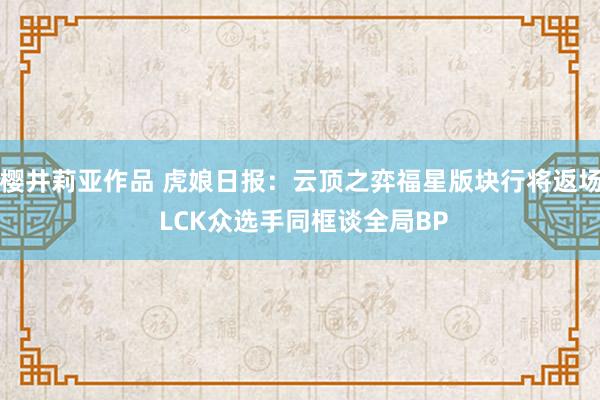 樱井莉亚作品 虎娘日报：云顶之弈福星版块行将返场 LCK众选手同框谈全局BP