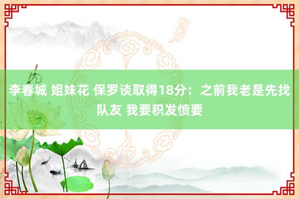 李春城 姐妹花 保罗谈取得18分：之前我老是先找队友 我要积发愤要