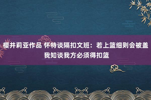 樱井莉亚作品 怀特谈隔扣文班：若上篮细则会被盖 我知谈我方必须得扣篮