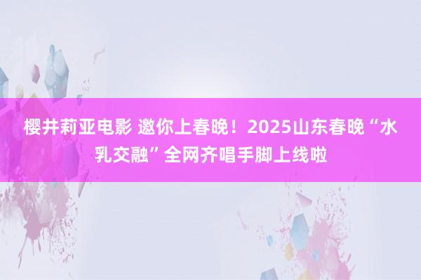 樱井莉亚电影 邀你上春晚！2025山东春晚“水乳交融”全网齐唱手脚上线啦