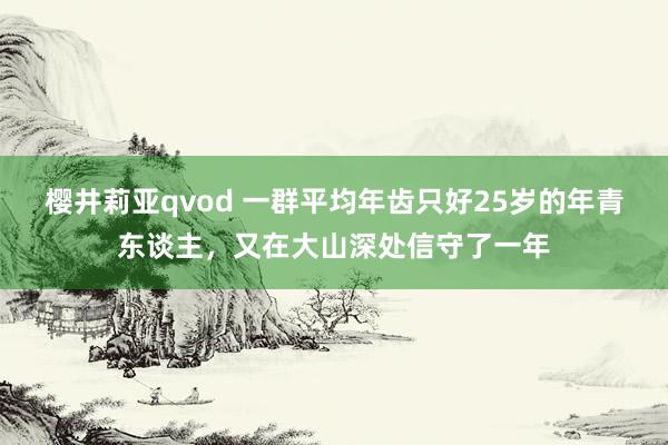 樱井莉亚qvod 一群平均年齿只好25岁的年青东谈主，又在大山深处信守了一年