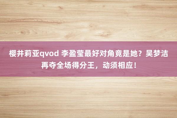 樱井莉亚qvod 李盈莹最好对角竟是她？吴梦洁再夺全场得分王，动须相应！