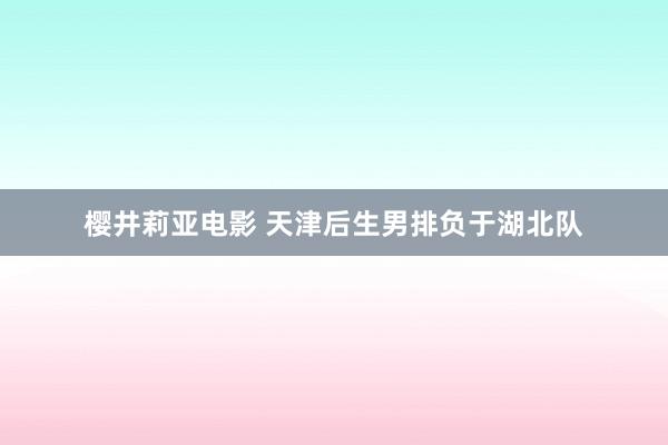 樱井莉亚电影 天津后生男排负于湖北队