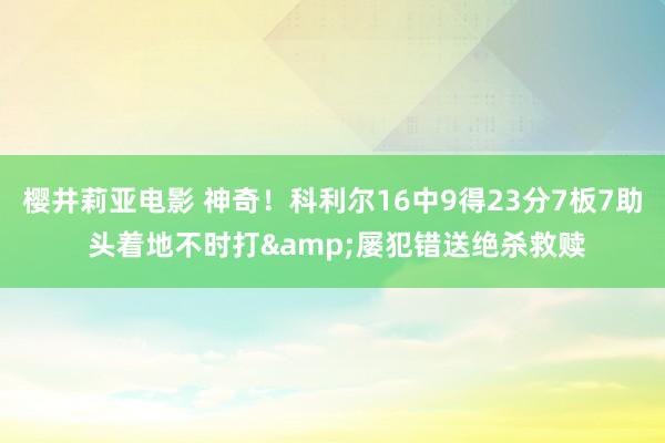 樱井莉亚电影 神奇！科利尔16中9得23分7板7助 头着地不时打&屡犯错送绝杀救赎