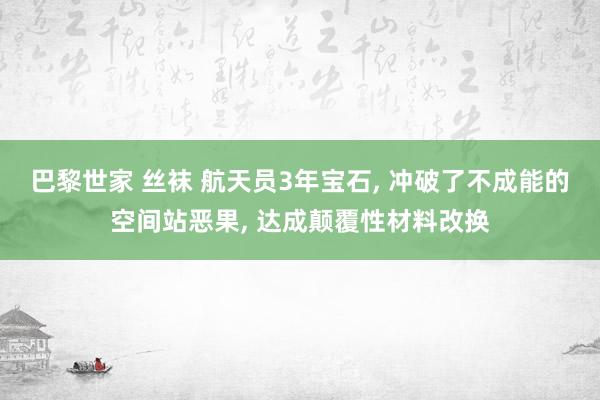 巴黎世家 丝袜 航天员3年宝石， 冲破了不成能的空间站恶果， 达成颠覆性材料改换