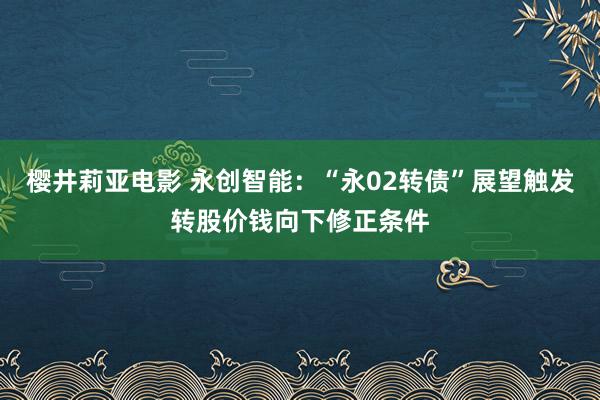 樱井莉亚电影 永创智能：“永02转债”展望触发转股价钱向下修正条件