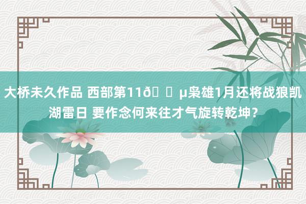 大桥未久作品 西部第11😵枭雄1月还将战狼凯湖雷日 要作念何来往才气旋转乾坤？