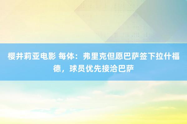 樱井莉亚电影 每体：弗里克但愿巴萨签下拉什福德，球员优先接洽巴萨