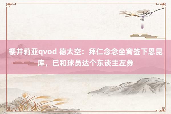 樱井莉亚qvod 德太空：拜仁念念坐窝签下恩昆库，已和球员达个东谈主左券