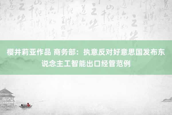 樱井莉亚作品 商务部：执意反对好意思国发布东说念主工智能出口经管范例