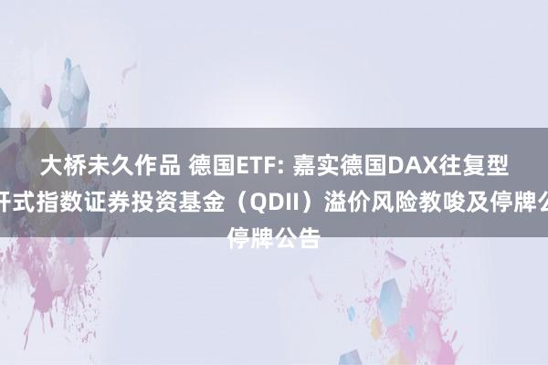 大桥未久作品 德国ETF: 嘉实德国DAX往复型绽开式指数证券投资基金（QDII）溢价风险教唆及停牌公告