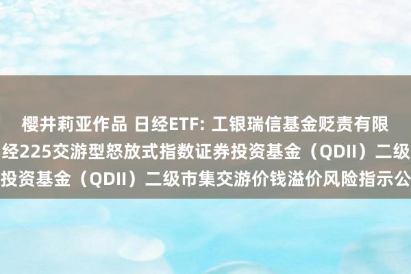 樱井莉亚作品 日经ETF: 工银瑞信基金贬责有限公司对于工银瑞信大和日经225交游型怒放式指数证券投资基金（QDII）二级市集交游价钱溢价风险指示公告