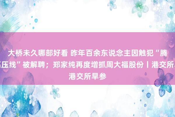 大桥未久哪部好看 昨年百余东说念主因触犯“腾讯高压线”被解聘；郑家纯再度增抓周大福股份丨港交所早参