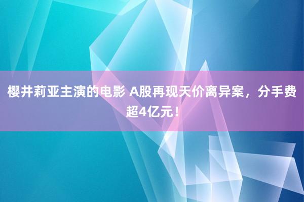 樱井莉亚主演的电影 A股再现天价离异案，分手费超4亿元！